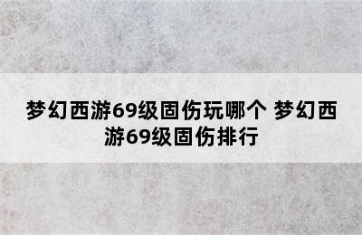 梦幻西游69级固伤玩哪个 梦幻西游69级固伤排行